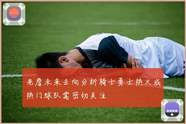 老詹未来去向分析骑士勇士热火成热门球队需密切关注