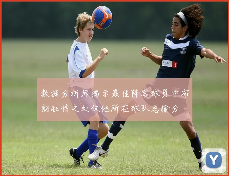 数据分析师揭示最佳阵容球员中布朗独特之处仅他所在球队总输分