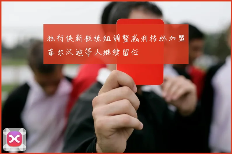 独行侠新教练组调整威利格林加盟菲尔汉迪等人继续留任