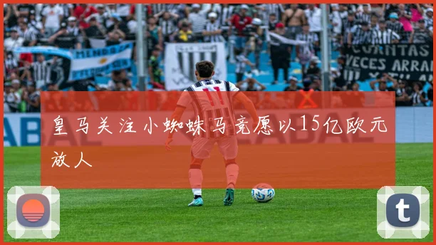 皇马关注小蜘蛛马竞愿以15亿欧元放人