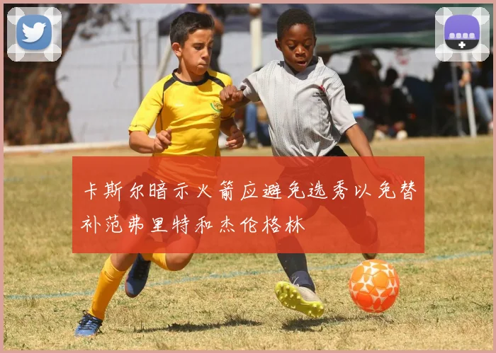 卡斯尔暗示火箭应避免选秀以免替补范弗里特和杰伦格林
