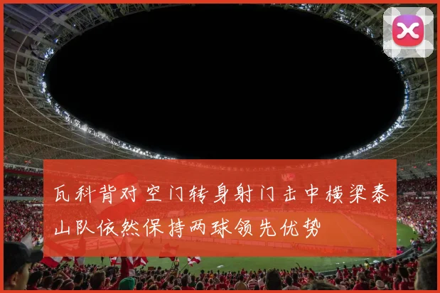 瓦科背对空门转身射门击中横梁泰山队依然保持两球领先优势