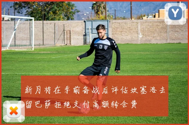 新月将在季前备战后评估坎塞洛去留巴萨拒绝支付高额转会费