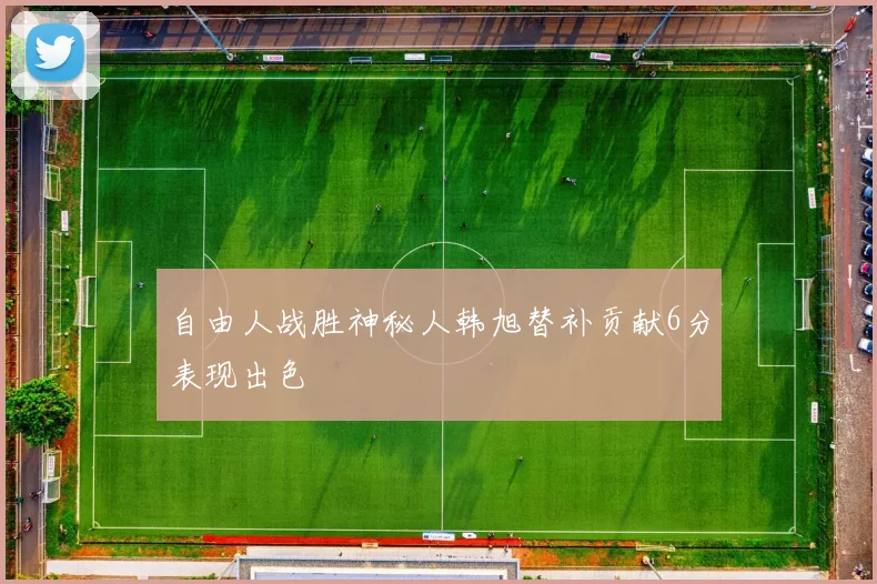 自由人战胜神秘人韩旭替补贡献6分表现出色