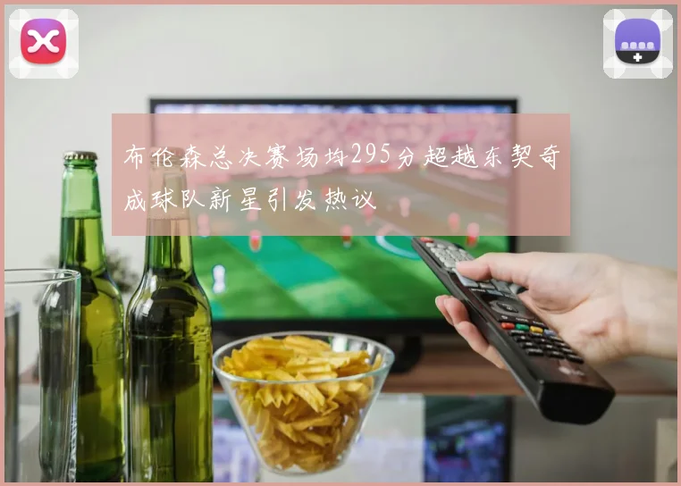 布伦森总决赛场均295分超越东契奇成球队新星引发热议