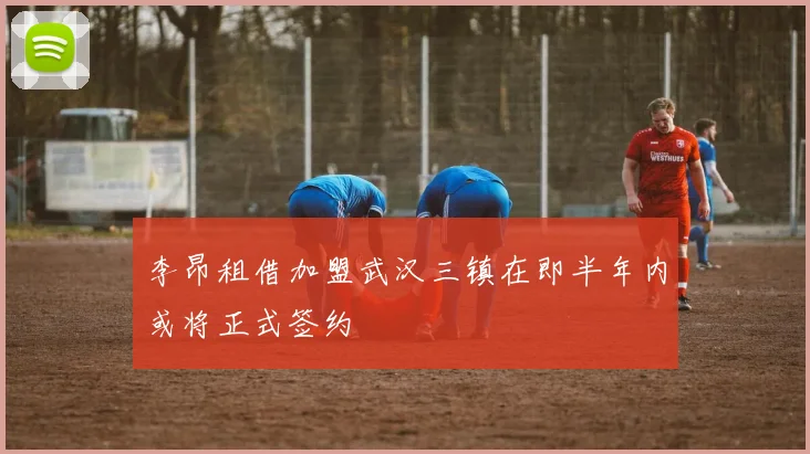 李昂租借加盟武汉三镇在即半年内或将正式签约