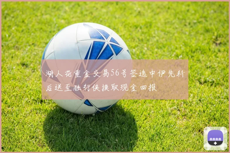 湖人花重金交易56号签选中伊先科后送至独行侠换取现金回报