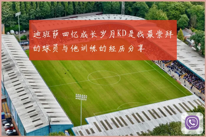 迪班萨回忆成长岁月KD是我最崇拜的球员与他训练的经历分享
