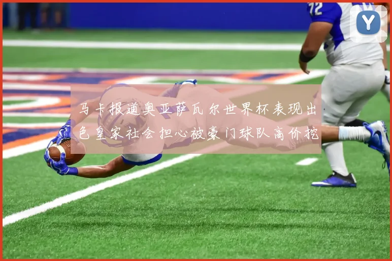 马卡报道奥亚萨瓦尔世界杯表现出色皇家社会担心被豪门球队高价挖角