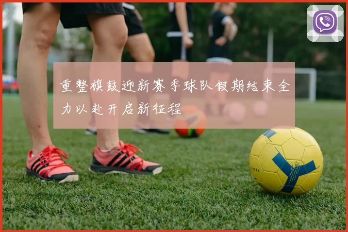 重整旗鼓迎新赛季球队假期结束全力以赴开启新征程