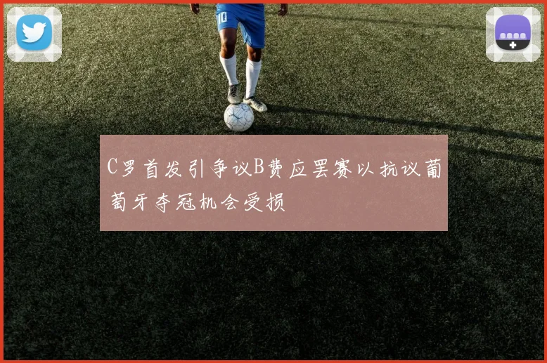 C罗首发引争议B费应罢赛以抗议葡萄牙夺冠机会受损