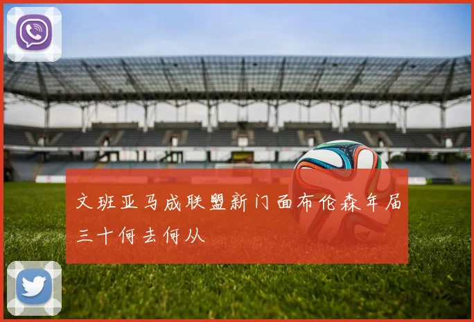 文班亚马成联盟新门面布伦森年届三十何去何从