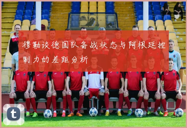 穆勒谈德国队备战状态与阿根廷控制力的差距分析