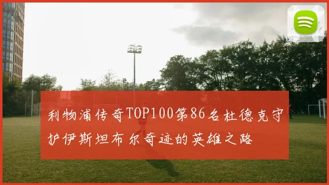 利物浦传奇TOP100第86名杜德克守护伊斯坦布尔奇迹的英雄之路