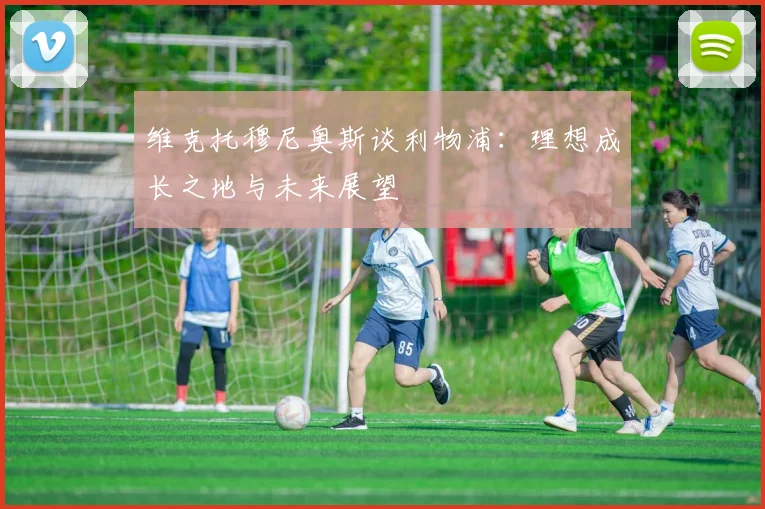 维克托穆尼奥斯谈利物浦：理想成长之地与未来展望