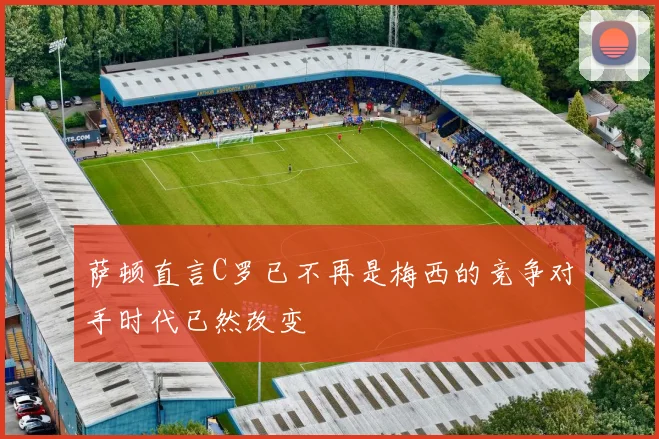 萨顿直言C罗已不再是梅西的竞争对手时代已然改变
