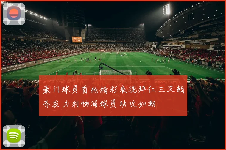 豪门球员首轮精彩表现拜仁三叉戟齐发力利物浦球员助攻如潮