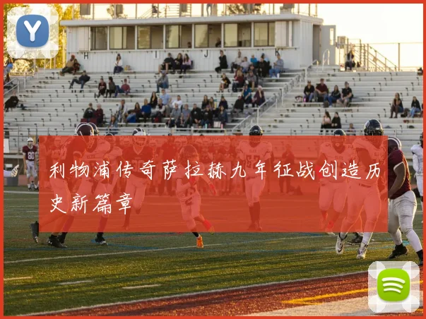 利物浦传奇萨拉赫九年征战创造历史新篇章