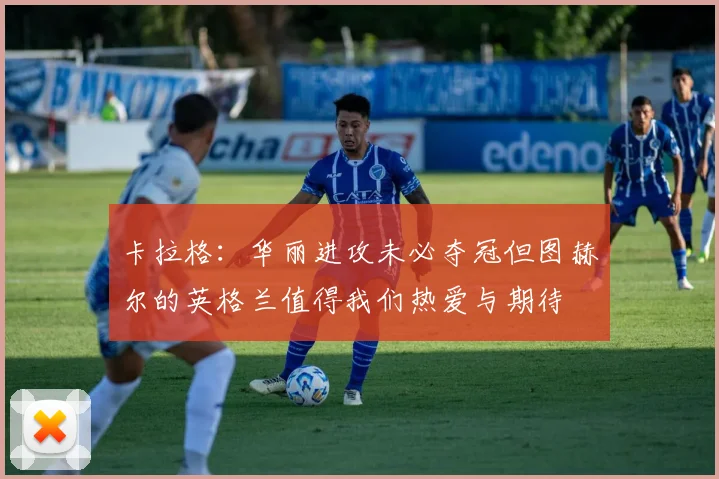 卡拉格：华丽进攻未必夺冠但图赫尔的英格兰值得我们热爱与期待