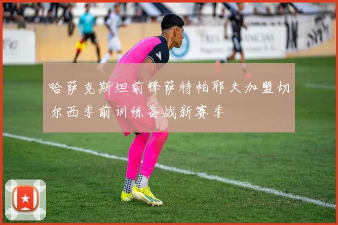 哈萨克斯坦前锋萨特帕耶夫加盟切尔西季前训练备战新赛季