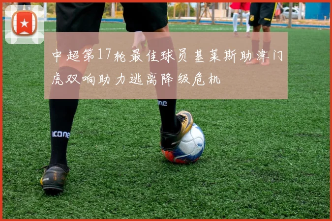 中超第17轮最佳球员基莱斯助津门虎双响助力逃离降级危机